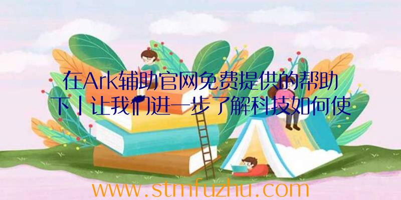 在Ark辅助官网免费提供的帮助下|让我们进一步了解科技如何使用